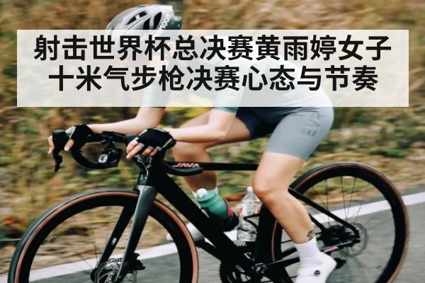 射击世界杯总决赛黄雨婷女子十米气步枪决赛心态与节奏