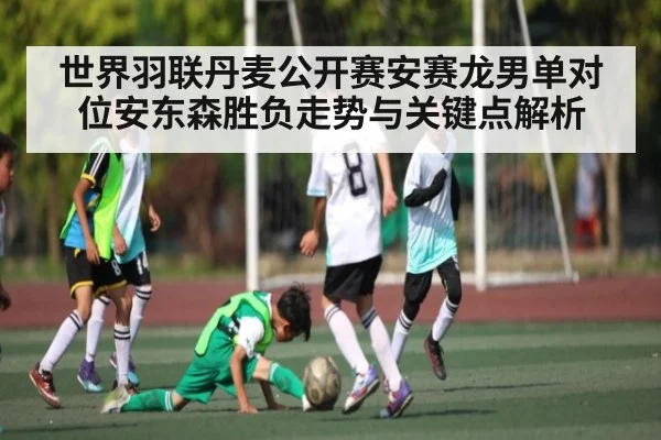 世界羽联丹麦公开赛安赛龙男单对位安东森胜负走势与关键点解析