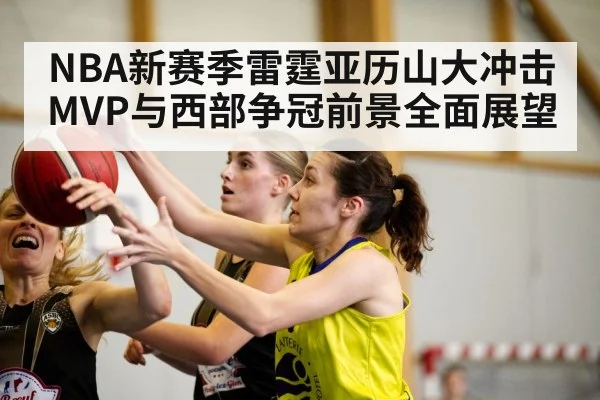 NBA新赛季雷霆亚历山大冲击MVP与西部争冠前景全面展望