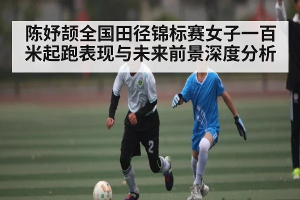 陈妤颉全国田径锦标赛女子一百米起跑表现与未来前景深度分析