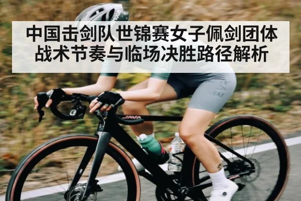中国击剑队世锦赛女子佩剑团体战术节奏与临场决胜路径解析