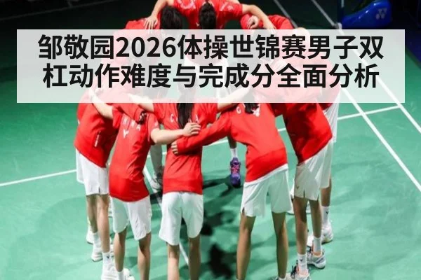 邹敬园2026体操世锦赛男子双杠动作难度与完成分全面分析