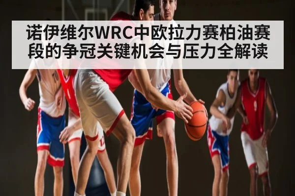 诺伊维尔WRC中欧拉力赛柏油赛段的争冠关键机会与压力全解读