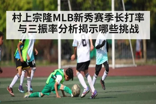 村上宗隆MLB新秀赛季长打率与三振率分析揭示哪些挑战