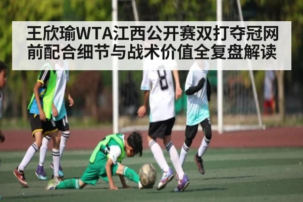 王欣瑜WTA江西公开赛双打夺冠网前配合细节与战术价值全复盘解读