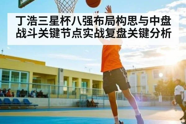 丁浩三星杯八强布局构思与中盘战斗关键节点实战复盘关键分析