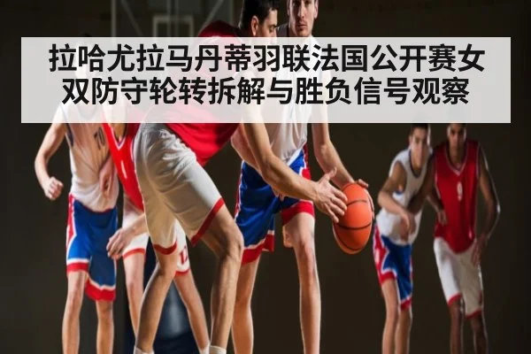 拉哈尤拉马丹蒂羽联法国公开赛女双防守轮转拆解与胜负信号观察