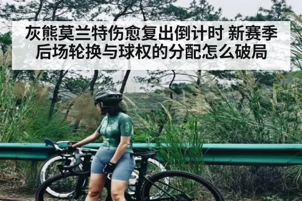 灰熊莫兰特伤愈复出倒计时 新赛季后场轮换与球权的分配怎么破局